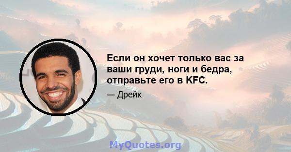 Если он хочет только вас за ваши груди, ноги и бедра, отправьте его в KFC.