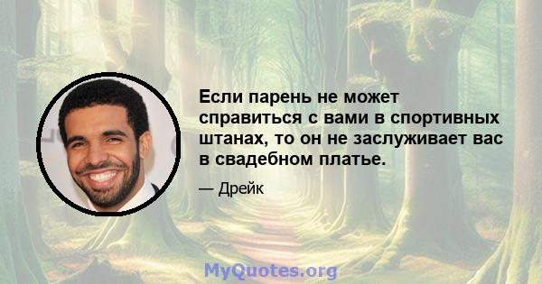 Если парень не может справиться с вами в спортивных штанах, то он не заслуживает вас в свадебном платье.