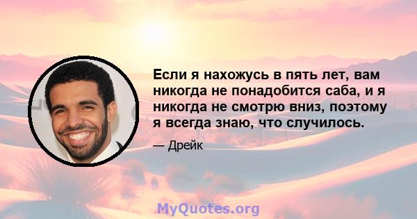 Если я нахожусь в пять лет, вам никогда не понадобится саба, и я никогда не смотрю вниз, поэтому я всегда знаю, что случилось.