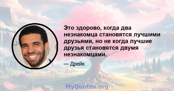 Это здорово, когда два незнакомца становятся лучшими друзьями, но не когда лучшие друзья становятся двумя незнакомцами.