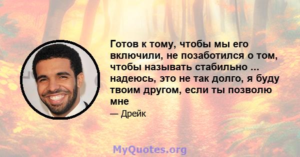 Готов к тому, чтобы мы его включили, не позаботился о том, чтобы называть стабильно ... надеюсь, это не так долго, я буду твоим другом, если ты позволю мне