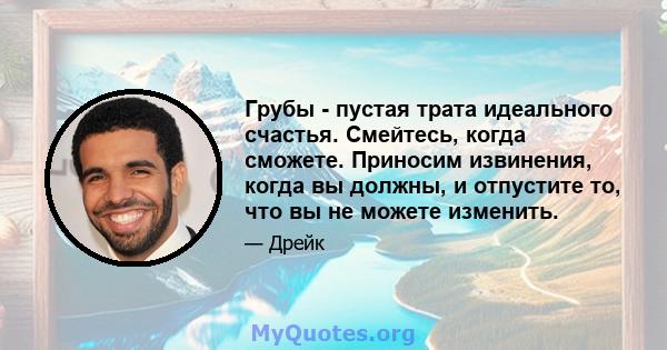 Грубы - пустая трата идеального счастья. Смейтесь, когда сможете. Приносим извинения, когда вы должны, и отпустите то, что вы не можете изменить.