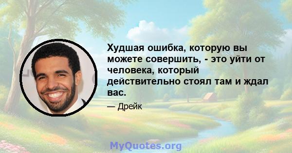 Худшая ошибка, которую вы можете совершить, - это уйти от человека, который действительно стоял там и ждал вас.