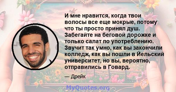 И мне нравится, когда твои волосы все еще мокрые, потому что ты просто принял душ. Забегайте на беговой дорожке и только салат по употреблению. Звучит так умно, как вы закончили колледж, как вы пошли в Йельский