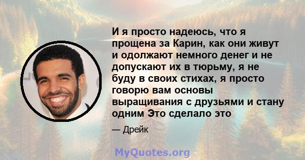 И я просто надеюсь, что я прощена за Карин, как они живут и одолжают немного денег и не допускают их в тюрьму, я не буду в своих стихах, я просто говорю вам основы выращивания с друзьями и стану одним Это сделало это