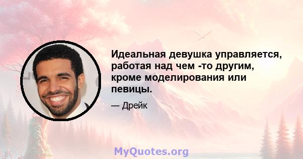 Идеальная девушка управляется, работая над чем -то другим, кроме моделирования или певицы.