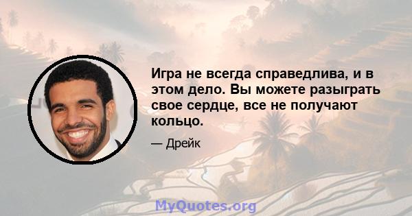 Игра не всегда справедлива, и в этом дело. Вы можете разыграть свое сердце, все не получают кольцо.