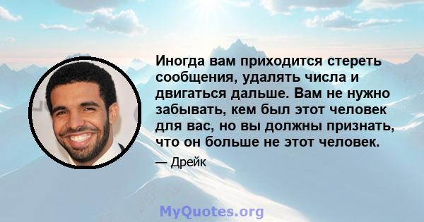 Иногда вам приходится стереть сообщения, удалять числа и двигаться дальше. Вам не нужно забывать, кем был этот человек для вас, но вы должны признать, что он больше не этот человек.