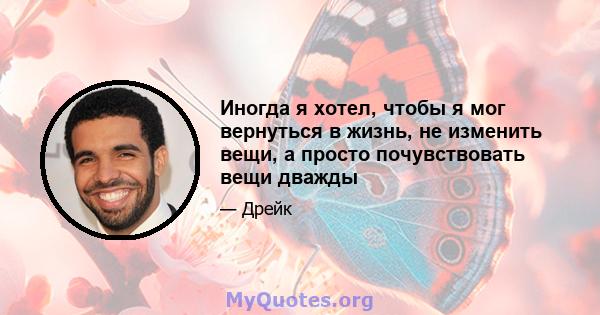 Иногда я хотел, чтобы я мог вернуться в жизнь, не изменить вещи, а просто почувствовать вещи дважды