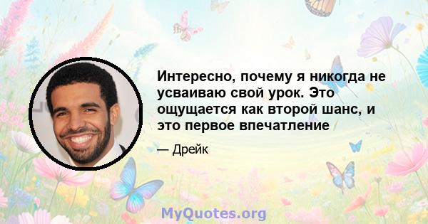 Интересно, почему я никогда не усваиваю свой урок. Это ощущается как второй шанс, и это первое впечатление