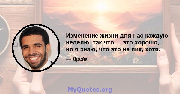 Изменение жизни для нас каждую неделю, так что ... это хорошо, но я знаю, что это не пик, хотя.