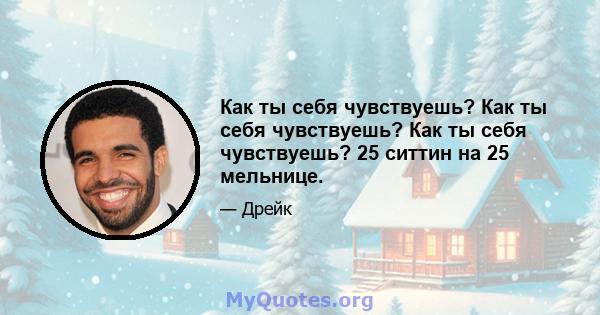 Как ты себя чувствуешь? Как ты себя чувствуешь? Как ты себя чувствуешь? 25 ситтин на 25 мельнице.