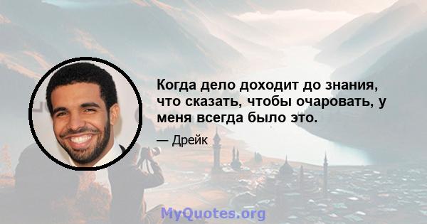 Когда дело доходит до знания, что сказать, чтобы очаровать, у меня всегда было это.