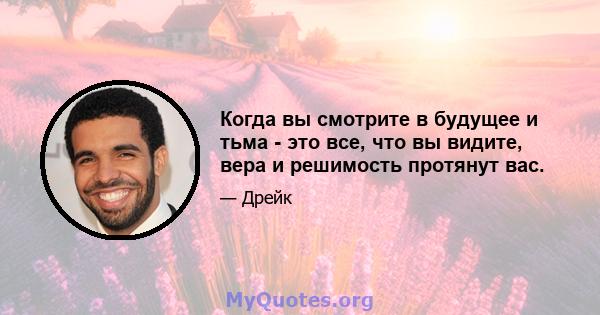 Когда вы смотрите в будущее и тьма - это все, что вы видите, вера и решимость протянут вас.