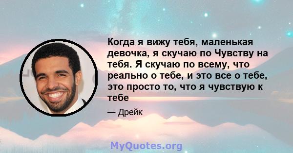 Когда я вижу тебя, маленькая девочка, я скучаю по Чувству на тебя. Я скучаю по всему, что реально о тебе, и это все о тебе, это просто то, что я чувствую к тебе