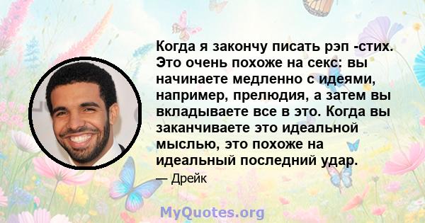 Когда я закончу писать рэп -стих. Это очень похоже на секс: вы начинаете медленно с идеями, например, прелюдия, а затем вы вкладываете все в это. Когда вы заканчиваете это идеальной мыслью, это похоже на идеальный