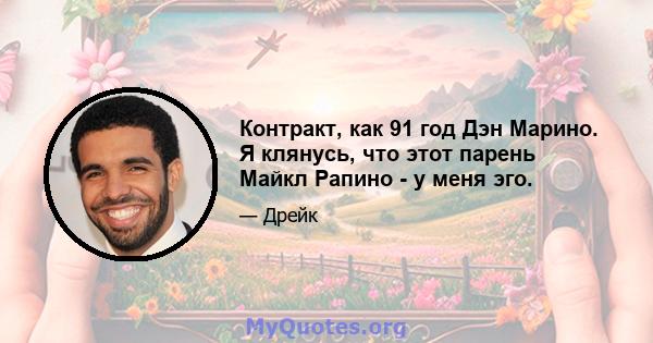 Контракт, как 91 год Дэн Марино. Я клянусь, что этот парень Майкл Рапино - у меня эго.