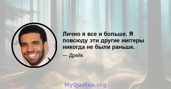 Лично я все и больше. Я повсюду эти другие ниггеры никогда не были раньше.