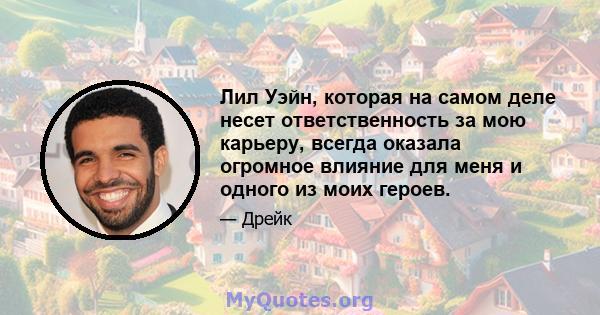 Лил Уэйн, которая на самом деле несет ответственность за мою карьеру, всегда оказала огромное влияние для меня и одного из моих героев.