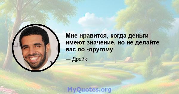 Мне нравится, когда деньги имеют значение, но не делайте вас по -другому