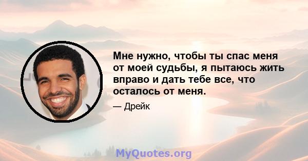 Мне нужно, чтобы ты спас меня от моей судьбы, я пытаюсь жить вправо и дать тебе все, что осталось от меня.