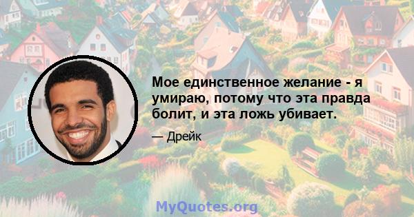 Мое единственное желание - я умираю, потому что эта правда болит, и эта ложь убивает.