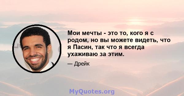 Мои мечты - это то, кого я с родом, но вы можете видеть, что я Пасин, так что я всегда ухаживаю за этим.