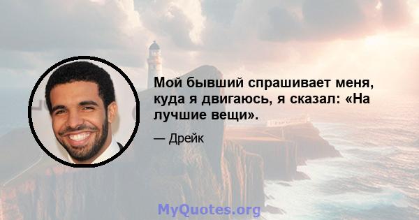 Мой бывший спрашивает меня, куда я двигаюсь, я сказал: «На лучшие вещи».