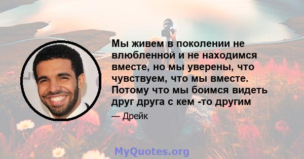 Мы живем в поколении не влюбленной и не находимся вместе, но мы уверены, что чувствуем, что мы вместе. Потому что мы боимся видеть друг друга с кем -то другим