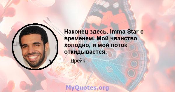 Наконец здесь, Imma Star с временем. Мой чванство холодно, и мой поток откидывается.