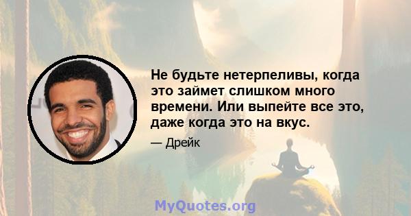 Не будьте нетерпеливы, когда это займет слишком много времени. Или выпейте все это, даже когда это на вкус.