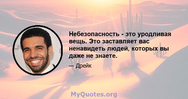 Небезопасность - это уродливая вещь. Это заставляет вас ненавидеть людей, которых вы даже не знаете.