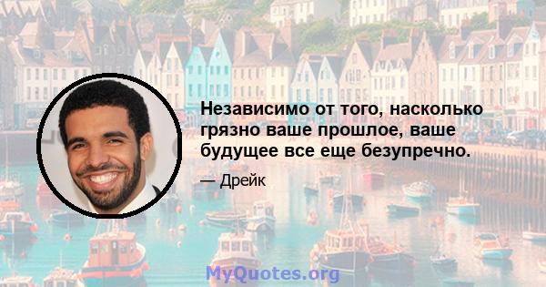 Независимо от того, насколько грязно ваше прошлое, ваше будущее все еще безупречно.