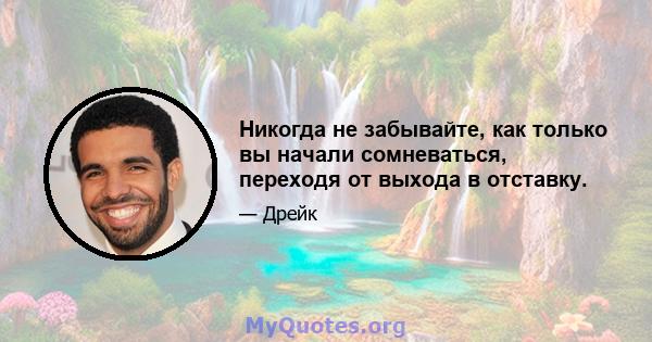 Никогда не забывайте, как только вы начали сомневаться, переходя от выхода в отставку.