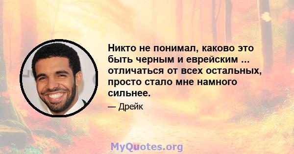 Никто не понимал, каково это быть черным и еврейским ... отличаться от всех остальных, просто стало мне намного сильнее.