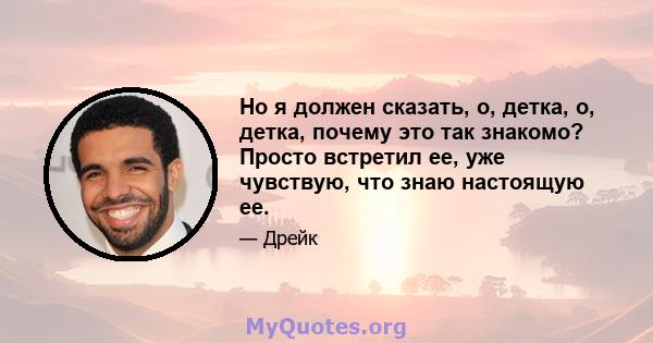 Но я должен сказать, о, детка, о, детка, почему это так знакомо? Просто встретил ее, уже чувствую, что знаю настоящую ее.