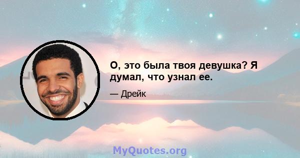 О, это была твоя девушка? Я думал, что узнал ее.