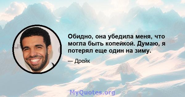 Обидно, она убедила меня, что могла быть копейкой. Думаю, я потерял еще один на зиму.