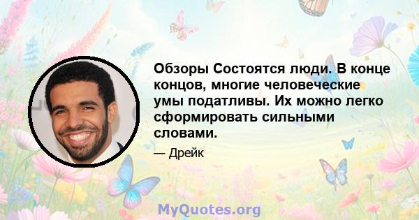 Обзоры Состоятся люди. В конце концов, многие человеческие умы податливы. Их можно легко сформировать сильными словами.