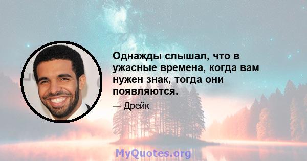 Однажды слышал, что в ужасные времена, когда вам нужен знак, тогда они появляются.