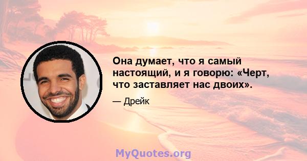 Она думает, что я самый настоящий, и я говорю: «Черт, что заставляет нас двоих».