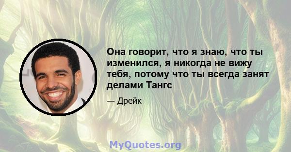 Она говорит, что я знаю, что ты изменился, я никогда не вижу тебя, потому что ты всегда занят делами Тангс