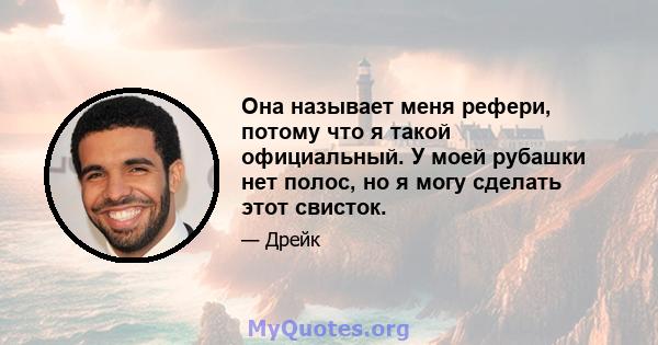 Она называет меня рефери, потому что я такой официальный. У моей рубашки нет полос, но я могу сделать этот свисток.