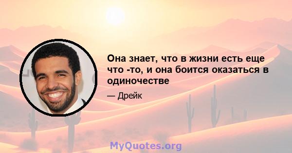 Она знает, что в жизни есть еще что -то, и она боится оказаться в одиночестве