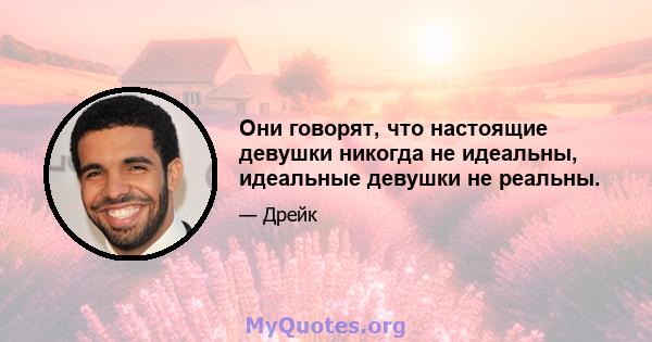 Они говорят, что настоящие девушки никогда не идеальны, идеальные девушки не реальны.