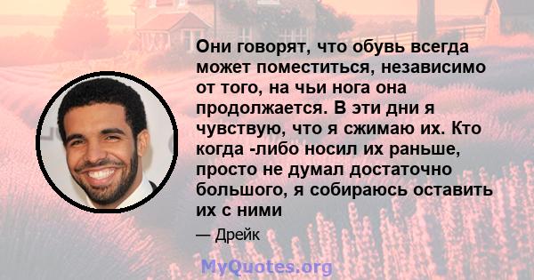 Они говорят, что обувь всегда может поместиться, независимо от того, на чьи нога она продолжается. В эти дни я чувствую, что я сжимаю их. Кто когда -либо носил их раньше, просто не думал достаточно большого, я собираюсь 