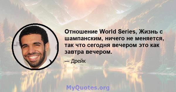 Отношение World Series, Жизнь с шампанским, ничего не меняется, так что сегодня вечером это как завтра вечером.