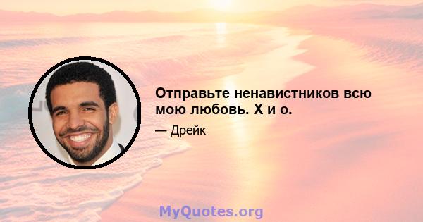 Отправьте ненавистников всю мою любовь. X и o.