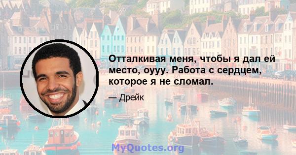 Отталкивая меня, чтобы я дал ей место, оууу. Работа с сердцем, которое я не сломал.