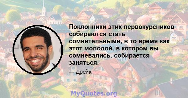 Поклонники этих первокурсников собираются стать сомнительными, в то время как этот молодой, в котором вы сомневались, собирается заняться.